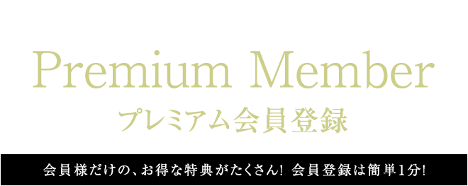Premium Member プレミアム会員登録 会員様だけの、お得な特典がたくさん! 会員登録は簡単1分!