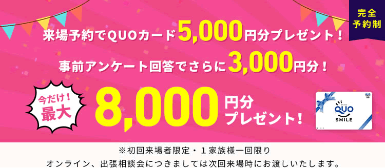 新規来場予約特典 5,000円分のQUOカードプレゼント!事前アンケートにお答えいただくとさらに3,000円分プレゼント!今だけ最大8,000円分プレゼント!