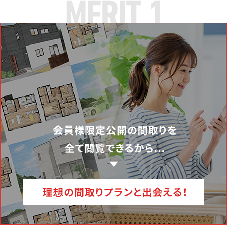 会員様限定公開の間取りを全て閲覧できるから… 理想の間取りプランと出会える！