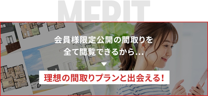 会員様限定公開の間取りを全て閲覧できるから… 理想の間取りプランと出会える！