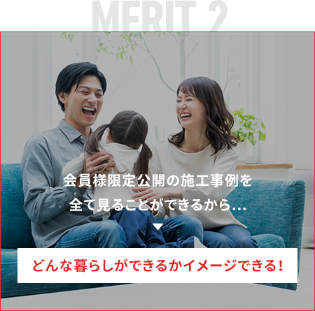 会員様限定公開の施工事例を全て見ることができるから… どんな暮らしができるかイメージできる！