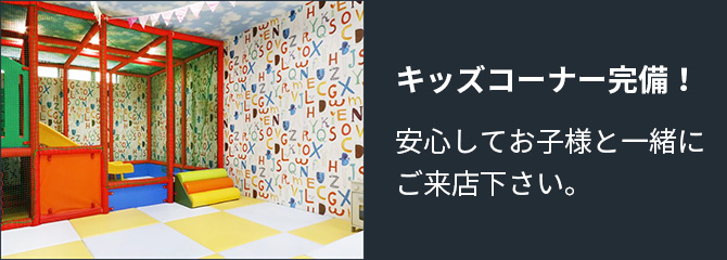 キッズコーナー完備!安心してお子様と一緒にご来店下さい。