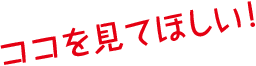 ココを見てほしい!