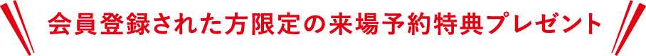 会員登録された方限定の来場予約特典プレゼント