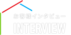 お客様インタビュー INTERVIEW